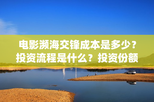 电影濒海交锋成本是多少？投资流程是什么？投资份额是真实的吗？(濒海交锋电影演员表)