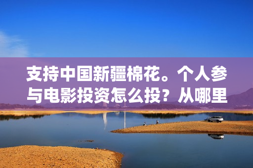支持中国新疆棉花。个人参与电影投资怎么投?从哪里投?无限深度能投吗?(中国新疆棉花) 支持中国新疆棉花。个人参与电影投资怎么投?从哪里投?无限深度能投吗?(中国新疆棉花)