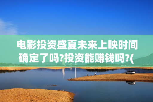 电影投资盛夏未来上映时间确定了吗?投资能赚钱吗?(盛夏投资笔记)