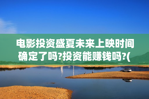 电影投资盛夏未来上映时间确定了吗?投资能赚钱吗?(盛夏未来投资成本) 电影投资盛夏未来上映时间确定了吗?投资能赚钱吗?(盛夏未来投资成本)