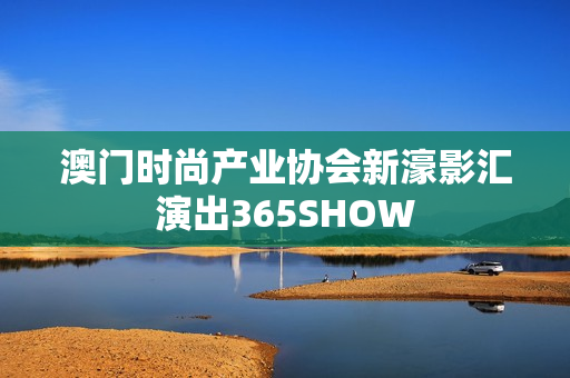 澳门时尚产业协会新濠影汇演出365SHOW