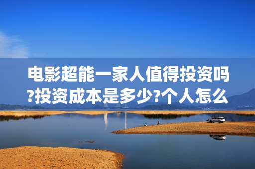 电影超能一家人值得投资吗?投资成本是多少?个人怎么参与?(电影超能一家人有没有马丽)