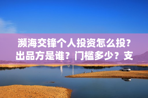 濒海交锋个人投资怎么投？出品方是谁？门槛多少？支持中国新疆棉花(濒海交锋能拿前三)