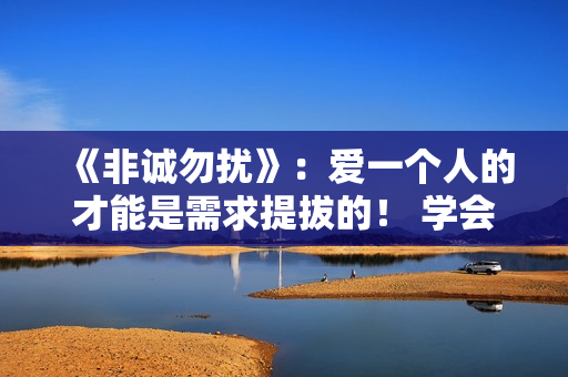 《非诚勿扰》：爱一个人的才能是需求提拔的！ 学会自动更要学会互动