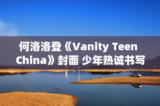 何洛洛登《Vanity Teen China》封面 少年热诚书写新篇章