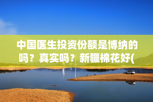中国医生投资份额是博纳的吗？真实吗？新疆棉花好(中国医生投资方有哪些)