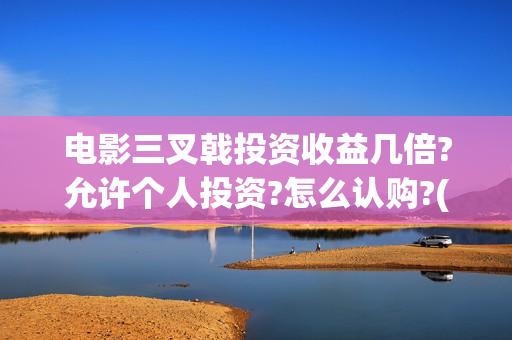 电影三叉戟投资收益几倍?允许个人投资?怎么认购?(电影三叉戟投资多少)
