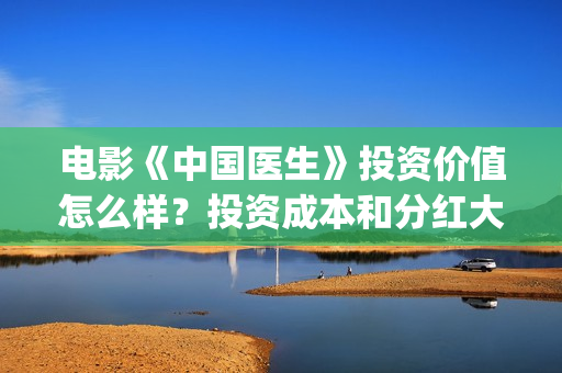 电影《中国医生》投资价值怎么样？投资成本和分红大约多少？(电影《中国医生》观后感)