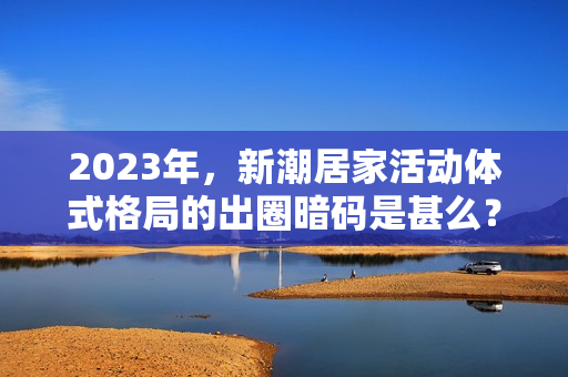 2023年，新潮居家活动体式格局的出圈暗码是甚么？
