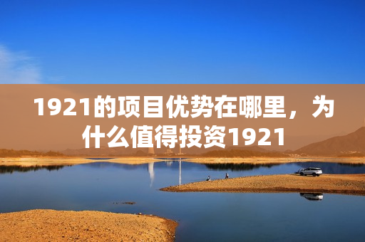 1921的项目优势在哪里，为什么值得投资1921