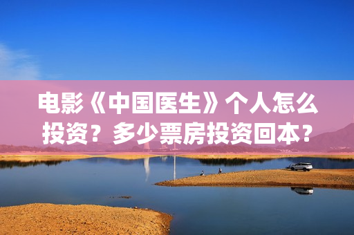 电影《中国医生》个人怎么投资？多少票房投资回本？(电影中国医生免费观看完整版)