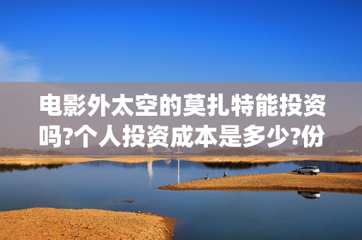 电影外太空的莫扎特能投资吗?个人投资成本是多少?份额真实吗?-(电影外太空的莫扎特在线观看)
