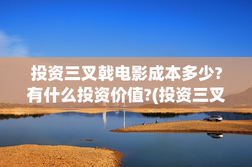 投资三叉戟电影成本多少?有什么投资价值?(投资三叉戟电影多少钱)