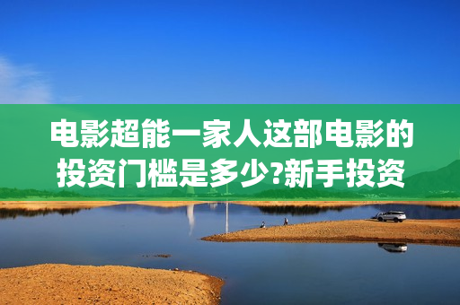 电影超能一家人这部电影的投资门槛是多少?新手投资怎么签(电影超能一家人免费观看完整版)