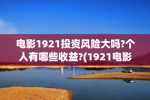 电影1921投资风险大吗?个人有哪些收益?(1921电影投资项目)