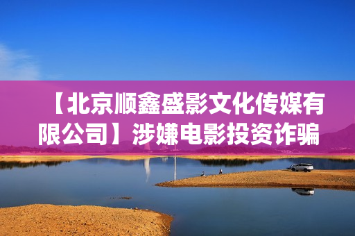 【北京顺鑫盛影文化传媒有限公司】涉嫌电影投资诈骗(北京顺鑫盛影有限公司)