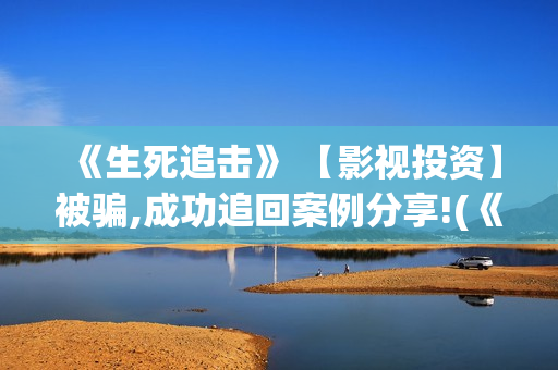 《生死追击》 【影视投资】被骗,成功追回案例分享!(《生死追击》剧情介绍)