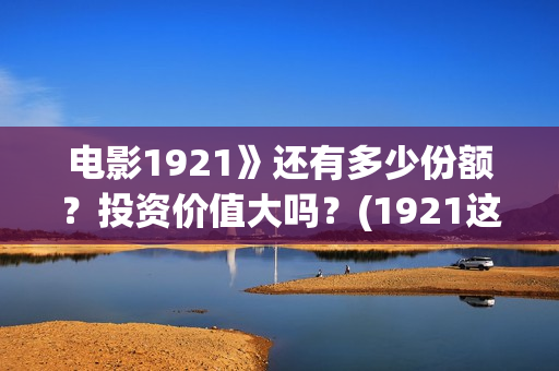 电影1921》还有多少份额？投资价值大吗？(1921这部电影值得看吗)