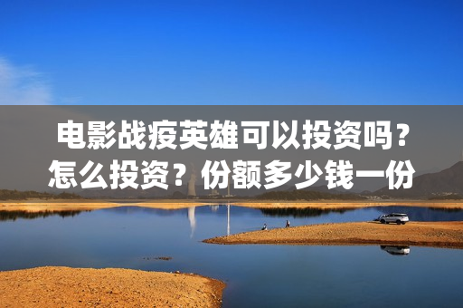 电影战疫英雄可以投资吗？怎么投资？份额多少钱一份？(战疫英雄电影2021最新消息)
