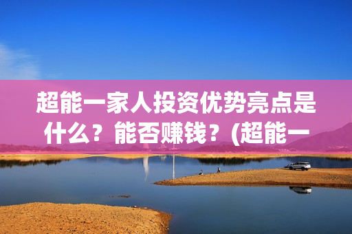 超能一家人投资优势亮点是什么？能否赚钱？(超能一家人多少起投)
