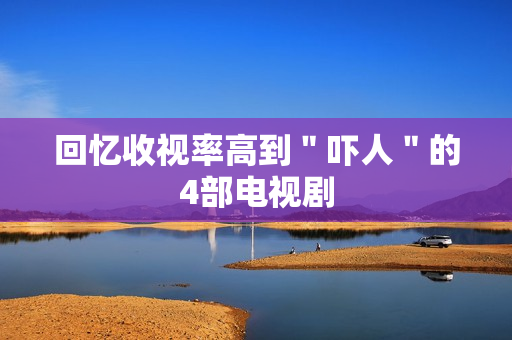 回忆收视率高到＂吓人＂的4部电视剧