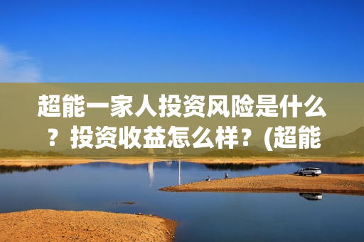 超能一家人投资风险是什么？投资收益怎么样？(超能一家人出品公司)