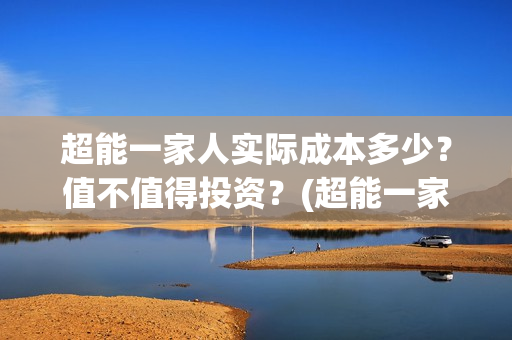 超能一家人实际成本多少？值不值得投资？(超能一家人官宣)