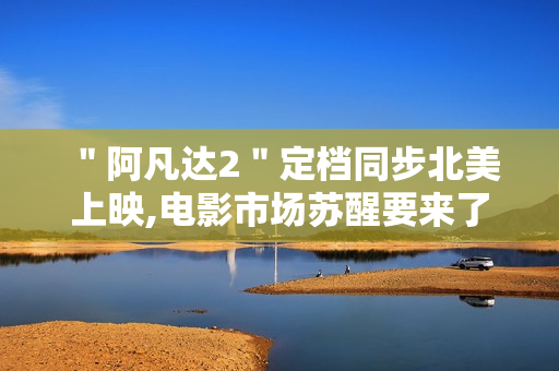 "阿凡达2"定档同步北美上映,电影市场苏醒要来了 "阿凡达2"定档同步北美上映,电影市场苏醒要来了