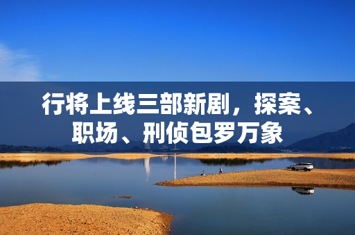 行将上线三部新剧，探案、职场、刑侦包罗万象