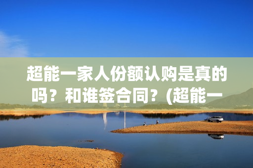 超能一家人份额认购是真的吗？和谁签合同？(超能一家人投资方)