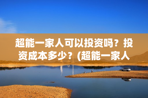 超能一家人可以投资吗？投资成本多少？(超能一家人2021年)