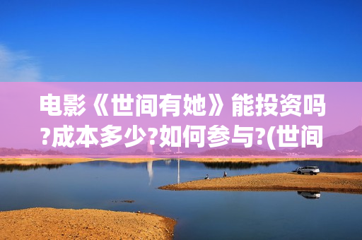 电影《世间有她》能投资吗?成本多少?如何参与?(世间有她电影预告片)