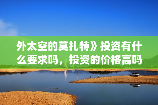 外太空的莫扎特》投资有什么要求吗，投资的价格高吗？需要多少钱？(外太空的莫扎特好看吗)