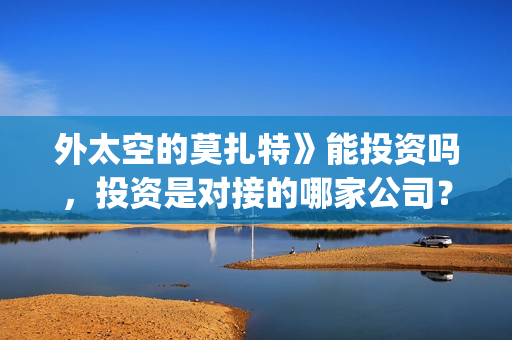 外太空的莫扎特》能投资吗，投资是对接的哪家公司？(外太空的莫扎特 电影)