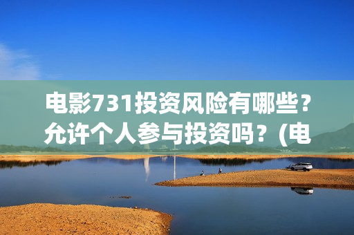 电影731投资风险有哪些?允许个人参与投资吗?(电影731投资方) 电影731投资风险有哪些?允许个人参与投资吗?(电影731投资方)