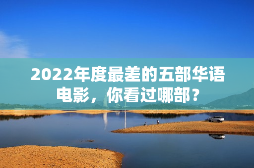 2022年度最差的五部华语电影,你看过哪部? 2022年度最差的五部华语电影,你看过哪部?