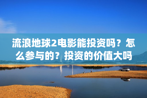 流浪地球2电影能投资吗？怎么参与的？投资的价值大吗？(流浪地球2电影在线观看免费播放)