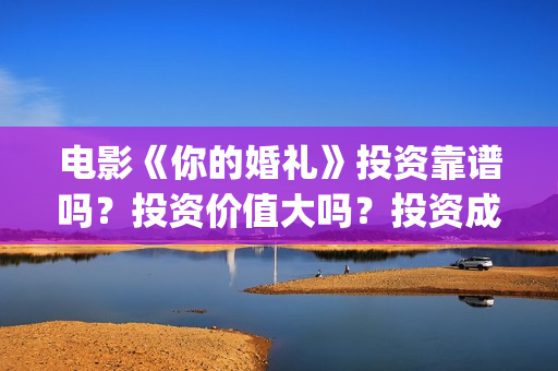 电影《你的婚礼》投资靠谱吗？投资价值大吗？投资成本多少？(电影《你的婚礼》完整版)