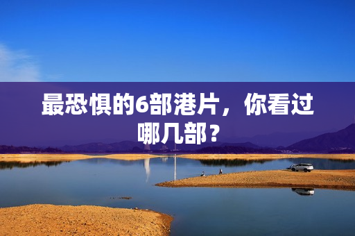 最恐惧的6部港片，你看过哪几部？