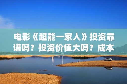 电影《超能一家人》投资靠谱吗？投资价值大吗？成本多少？(电影《超能一家》在线看)