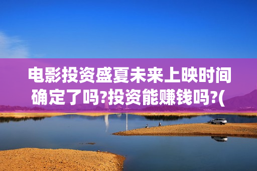 电影投资盛夏未来上映时间确定了吗?投资能赚钱吗?(电影盛夏未来怎么投资) 电影投资盛夏未来上映时间确定了吗?投资能赚钱吗?(电影盛夏未来怎么投资)