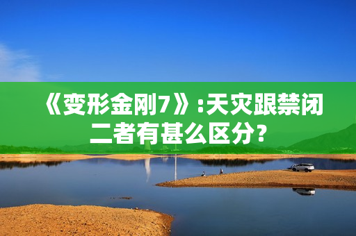 《变形金刚7》:天灾跟禁闭二者有甚么区分？