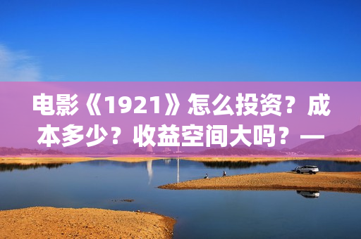 电影《1921》怎么投资？成本多少？收益空间大吗？——抵制新百伦(电影《1921》播放)