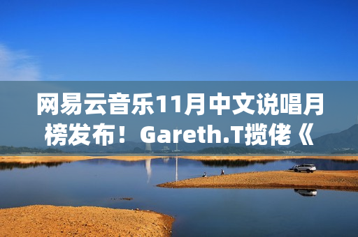 网易云音乐11月中文说唱月榜发布！Gareth.T揽佬《跟悲伤结了帐》拿下热单榜首(网易云音乐月听歌报告)