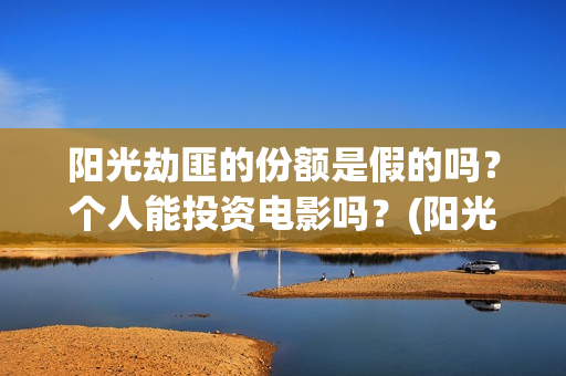 阳光劫匪的份额是假的吗？个人能投资电影吗？(阳光劫匪投资门槛高吗?)