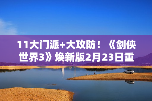 11大门派+大攻防！《剑侠世界3》焕新版2月23日重磅上线！