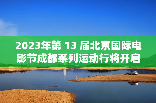2023年第 13 届北京国际电影节成都系列运动行将开启