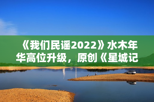 《我们民谣2022》水木年华高位升级，原创《星城记》唱尽长沙炊火气
