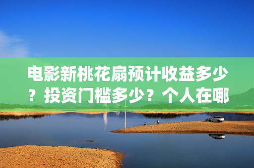 电影新桃花扇预计收益多少？投资门槛多少？个人在哪投资？(电影新桃花扇版权投资)