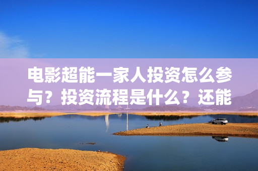 电影超能一家人投资怎么参与？投资流程是什么？还能投资吗？(电影超能一家人有没有马丽)